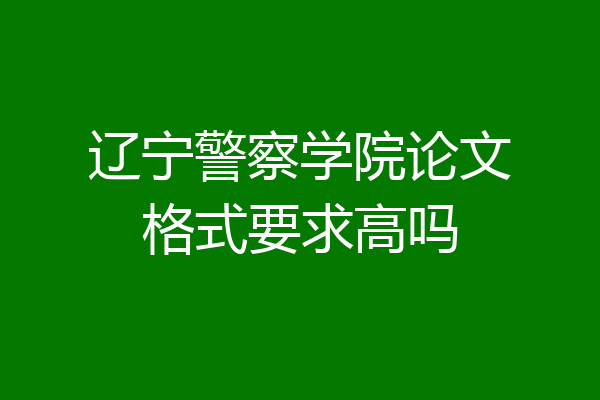 辽宁警察学院论文格式要求高吗