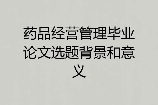 药品经营管理毕业论文选题背景和意义