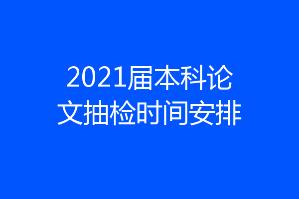 2021届本科论文抽检时间安排