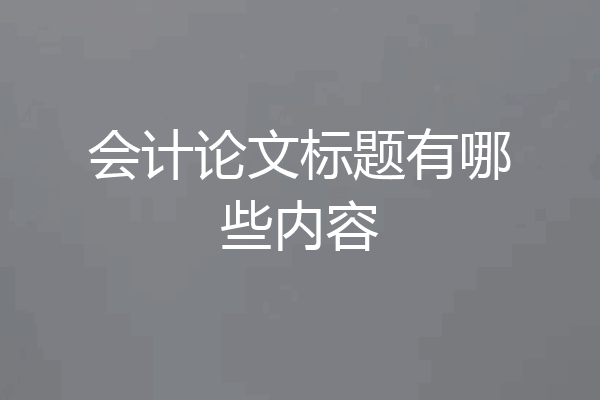 会计论文标题有哪些内容