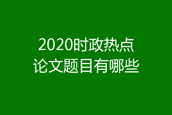 2020时政热点论文题目有哪些