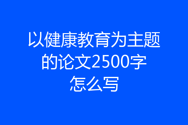 以健康教育为主题的论文2500字怎么写