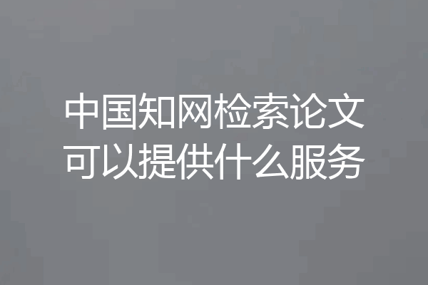 中国知网检索论文可以提供什么服务