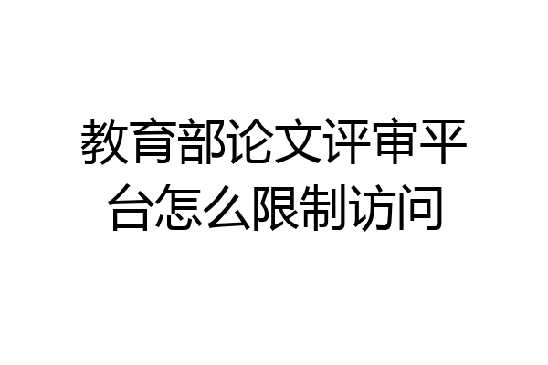 教育部论文评审平台怎么限制访问