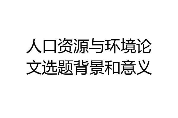 人口资源与环境论文选题背景和意义
