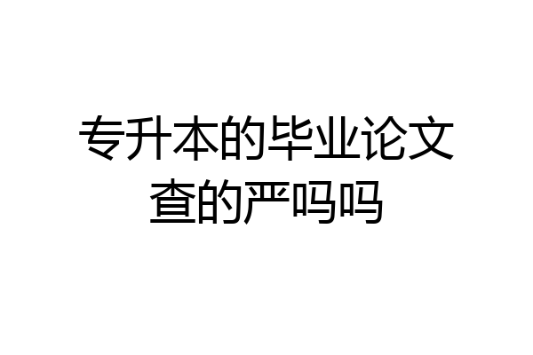 专升本的毕业论文查的严吗吗