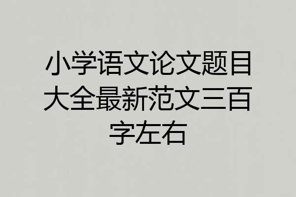 小学语文论文题目大全最新范文三百字左右