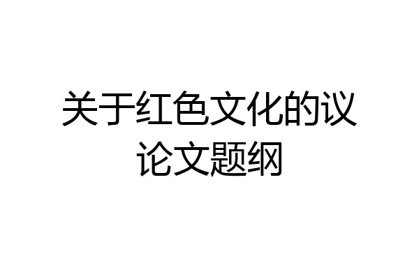 关于红色文化的议论文题纲