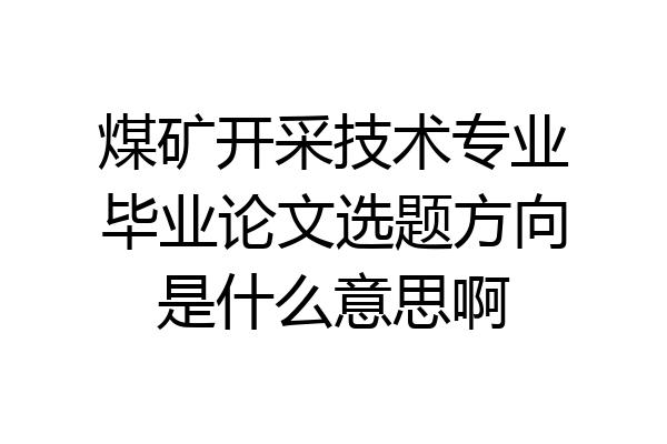 煤矿开采技术专业毕业论文选题方向是什么意思啊