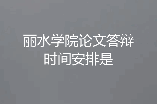 丽水学院论文答辩时间安排是