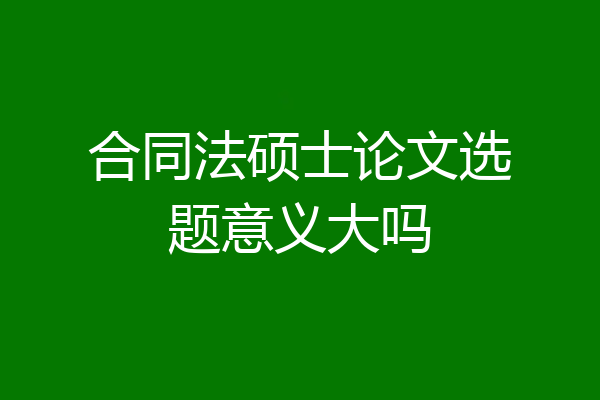 合同法硕士论文选题意义大吗
