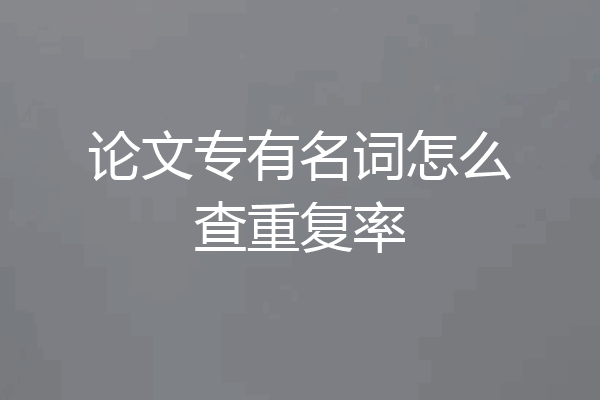 论文专有名词怎么查重复率