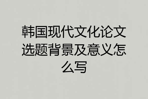 韩国现代文化论文选题背景及意义怎么写