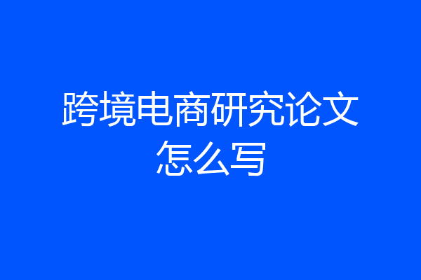 跨境电商研究论文怎么写