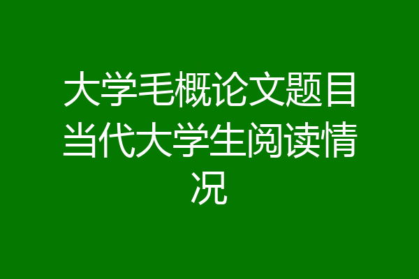 大学毛概论文题目当代大学生阅读情况