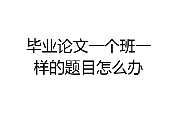 毕业论文一个班一样的题目怎么办