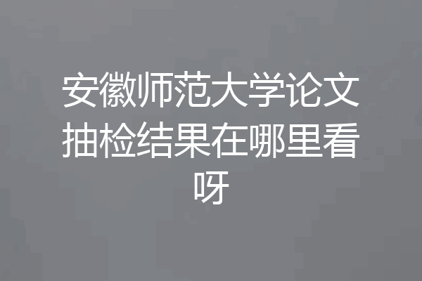 安徽师范大学论文抽检结果在哪里看呀