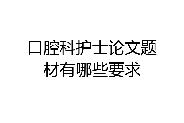口腔科护士论文题材有哪些要求