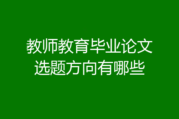 教师教育毕业论文选题方向有哪些