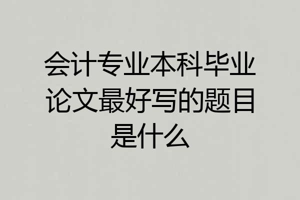 会计专业本科毕业论文最好写的题目是什么
