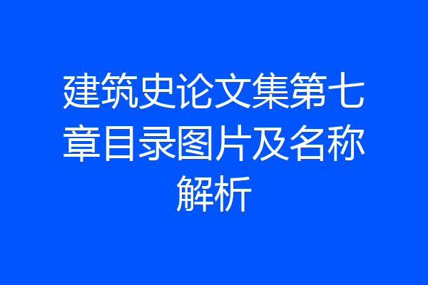 建筑史论文集第七章目录图片及名称解析
