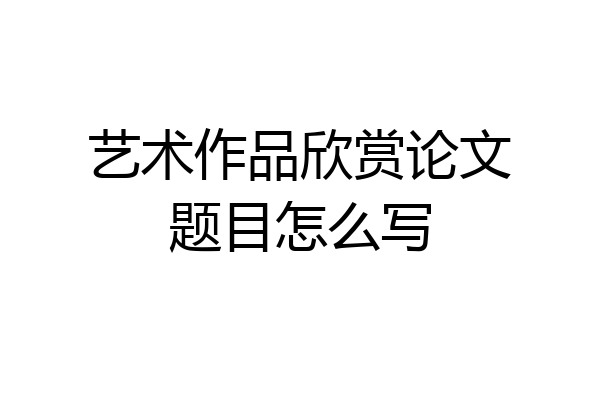 艺术作品欣赏论文题目怎么写