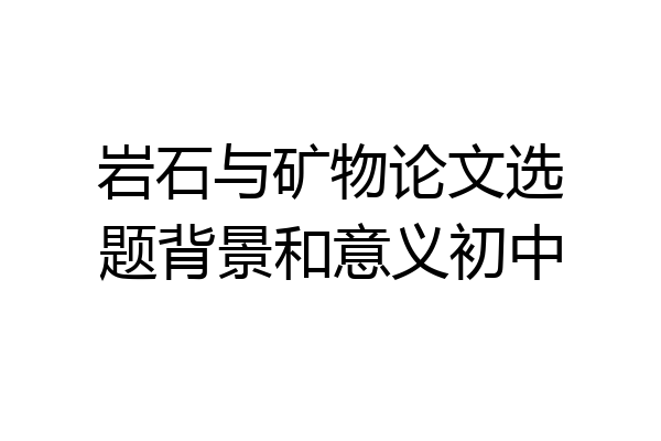 岩石与矿物论文选题背景和意义初中