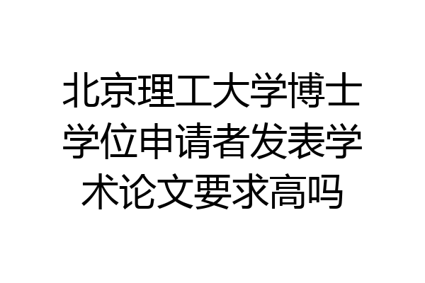 北京理工大学博士学位申请者发表学术论文要求高吗