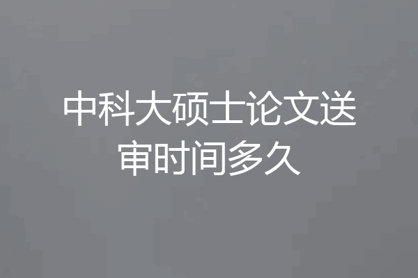 中科大硕士论文送审时间多久