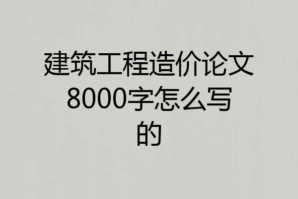 建筑工程造价论文8000字怎么写的