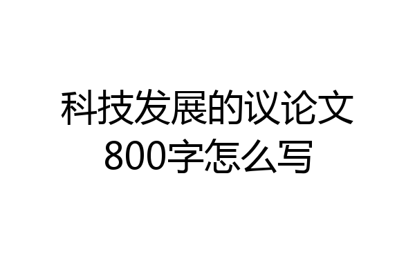 科技发展的议论文800字怎么写