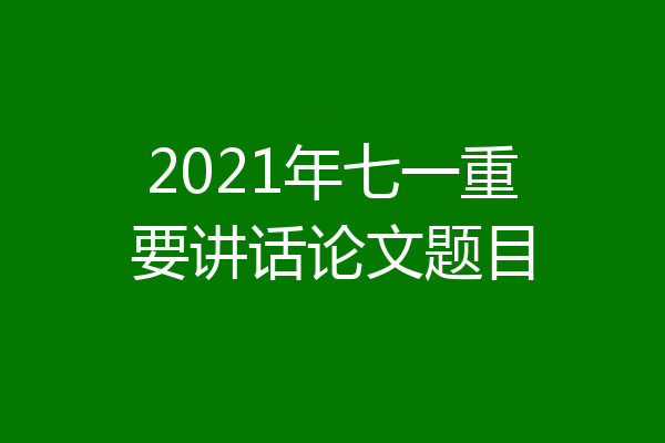2021年七一重要讲话论文题目