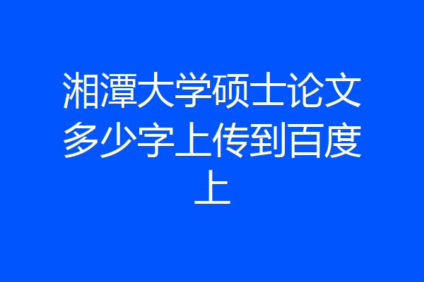 湘潭大学硕士论文多少字上传到百度上