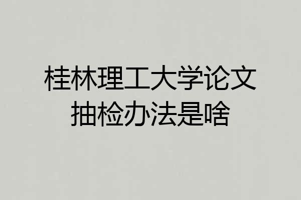 桂林理工大学论文抽检办法是啥