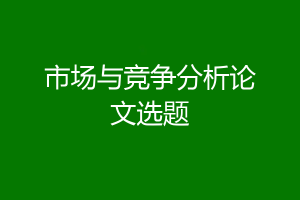 市场与竞争分析论文选题