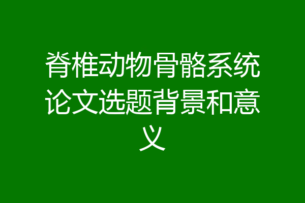 脊椎动物骨骼系统论文选题背景和意义