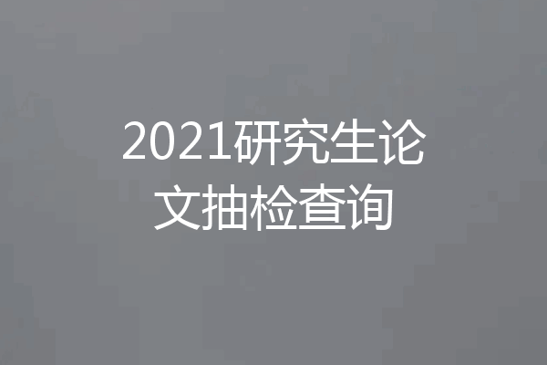 2021研究生论文抽检查询