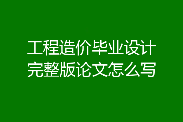 工程造价毕业设计完整版论文怎么写