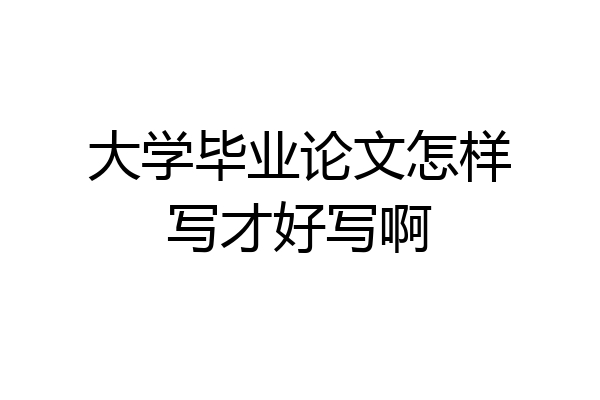 大学毕业论文怎样写才好写啊