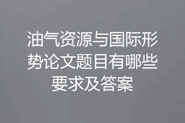 油气资源与国际形势论文题目有哪些要求及答案