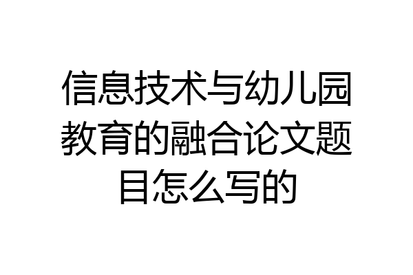 信息技术与幼儿园教育的融合论文题目怎么写的