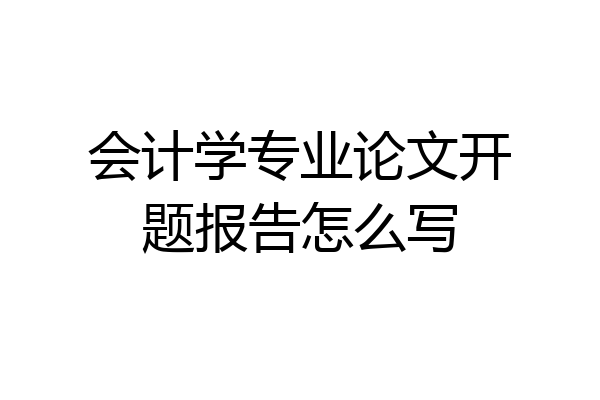 会计学专业论文开题报告怎么写