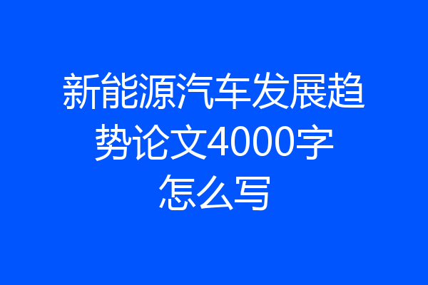 新能源汽车发展趋势论文4000字怎么写