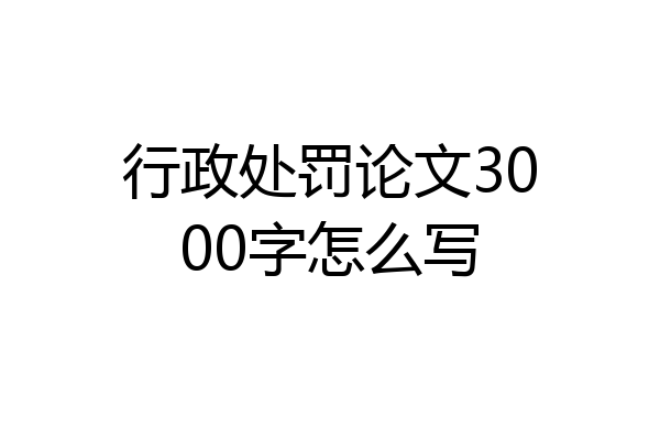行政处罚论文3000字怎么写
