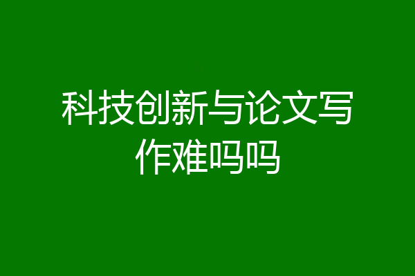 科技创新与论文写作难吗吗