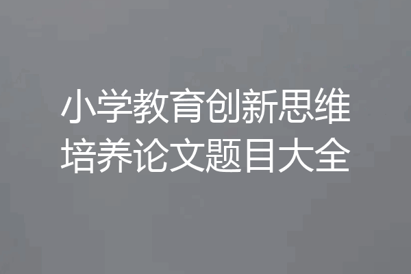 小学教育创新思维培养论文题目大全