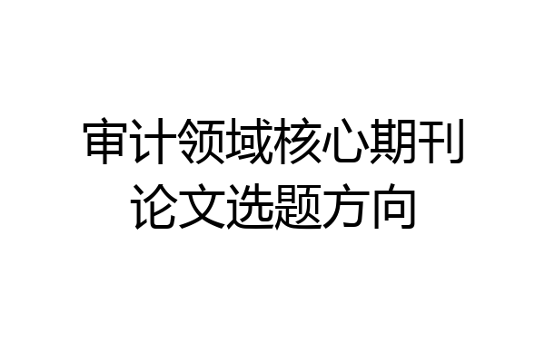 审计领域核心期刊论文选题方向