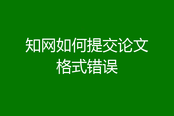 知网如何提交论文格式错误