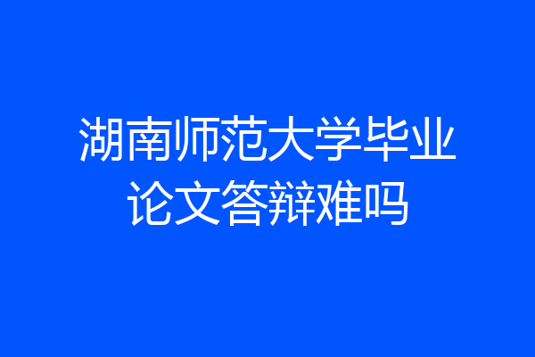 湖南师范大学毕业论文答辩难吗