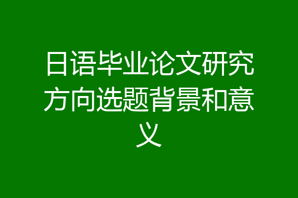 日语毕业论文研究方向选题背景和意义